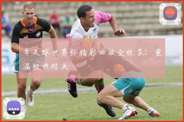 年足球世界杯精彩回放全收录：重温经典对决