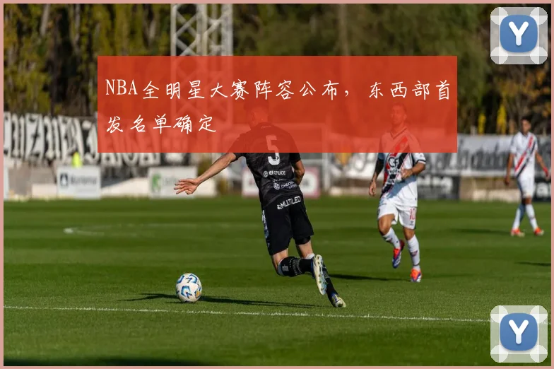 NBA全明星大赛阵容公布，东西部首发名单确定