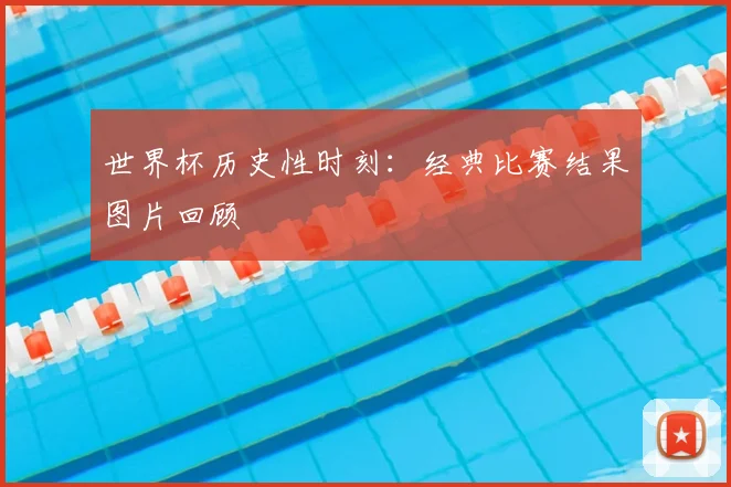 世界杯历史性时刻:经典比赛结果图片回顾