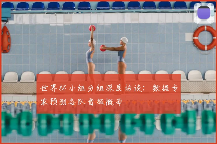 世界杯小组分组深度访谈:数据专家预测各队晋级概率