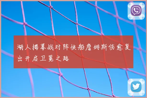 湖人揭幕战对阵快船詹姆斯伤愈复出开启卫冕之路