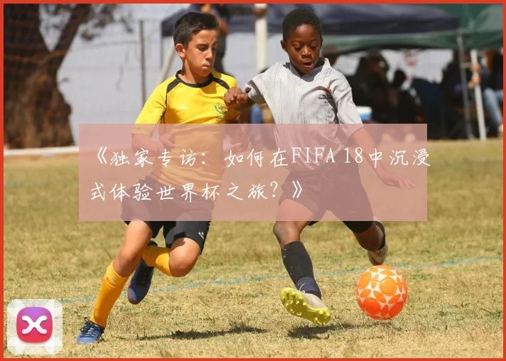 《独家专访:如何在FIFA 18中沉浸式体验世界杯之旅?》