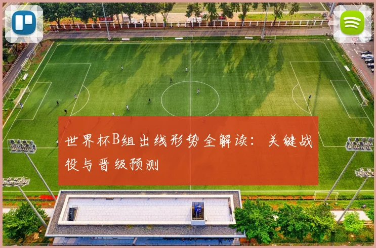 世界杯B组出线形势全解读：关键战役与晋级预测