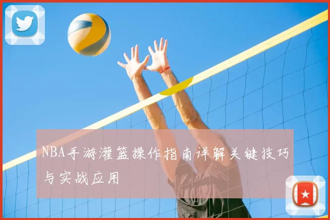 NBA手游灌篮操作指南详解关键技巧与实战应用