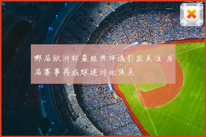 哪届欧洲杯最经典评选引发关注 历届赛事再成球迷讨论焦点