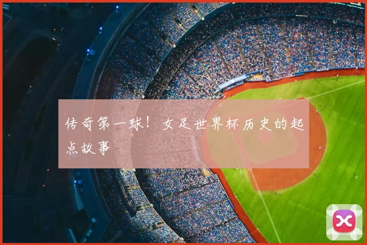 传奇第一球!女足世界杯历史的起点故事