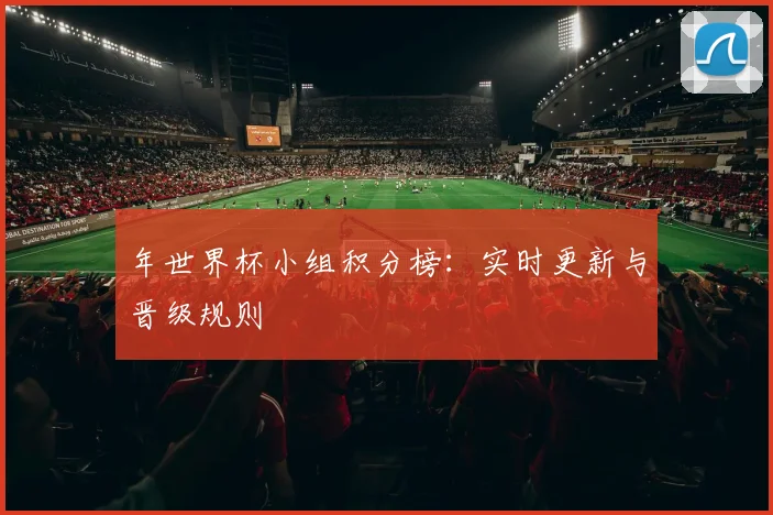 年世界杯小组积分榜:实时更新与晋级规则