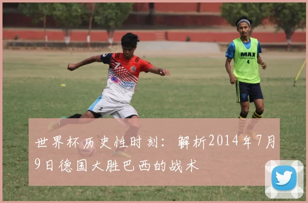 世界杯历史性时刻：解析2014年7月9日德国大胜巴西的战术