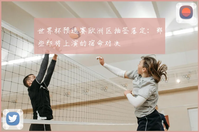 世界杯预选赛欧洲区抽签落定:那些即将上演的宿命对决