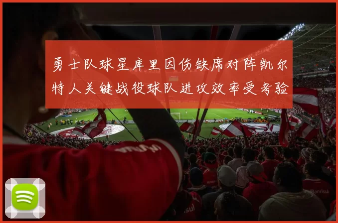 勇士队球星库里因伤缺席对阵凯尔特人关键战役球队进攻效率受考验
