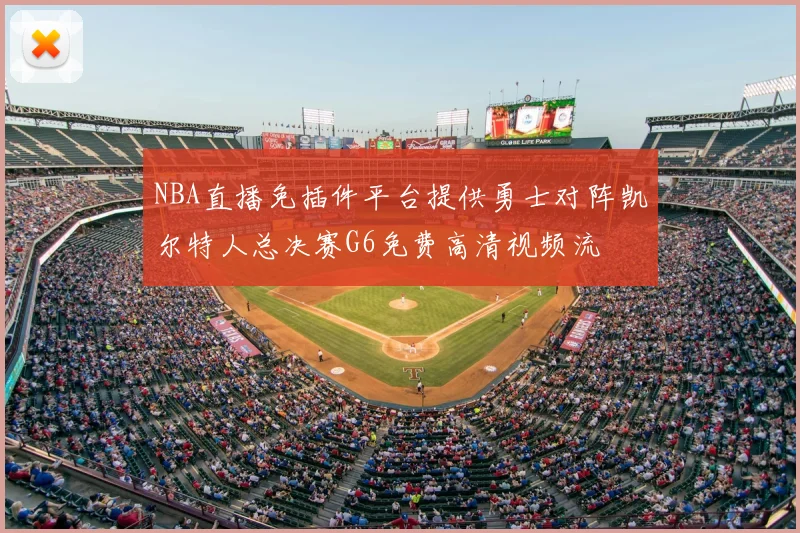 NBA直播免插件平台提供勇士对阵凯尔特人总决赛G6免费高清视频流