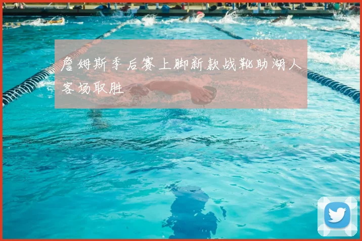 詹姆斯季后赛上脚新款战靴助湖人客场取胜