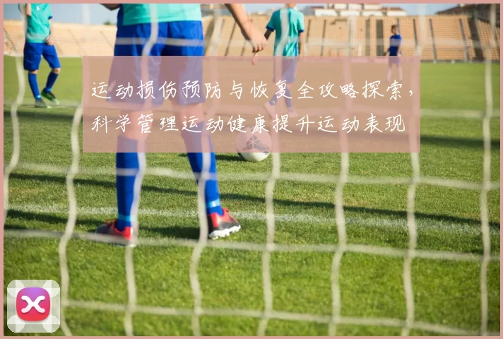 运动损伤预防与恢复全攻略探索，科学管理运动健康提升运动表现