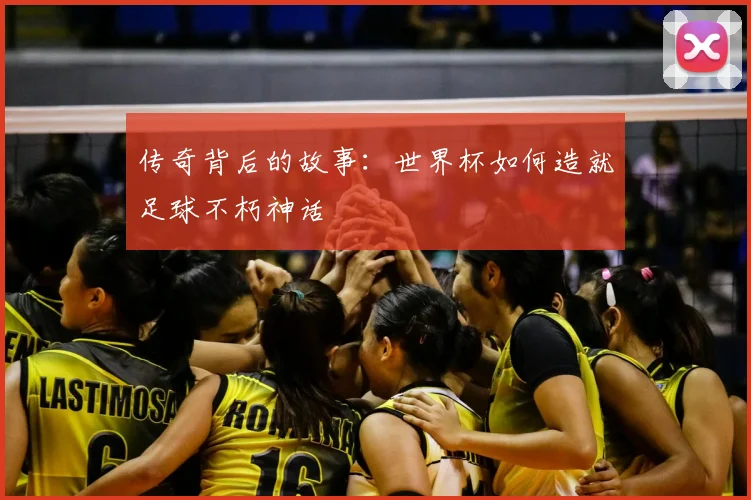 传奇背后的故事：世界杯如何造就足球不朽神话