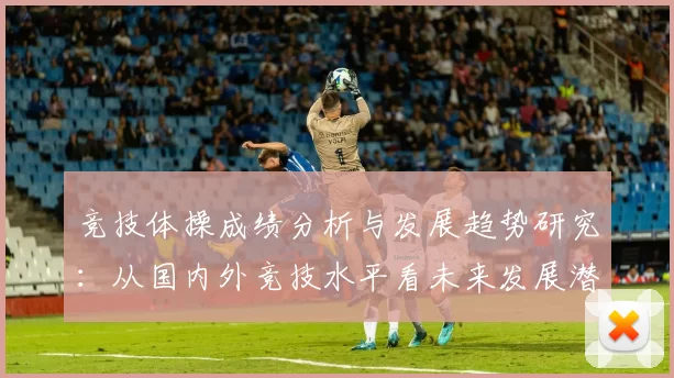 竞技体操成绩分析与发展趋势研究：从国内外竞技水平看未来发展潜力