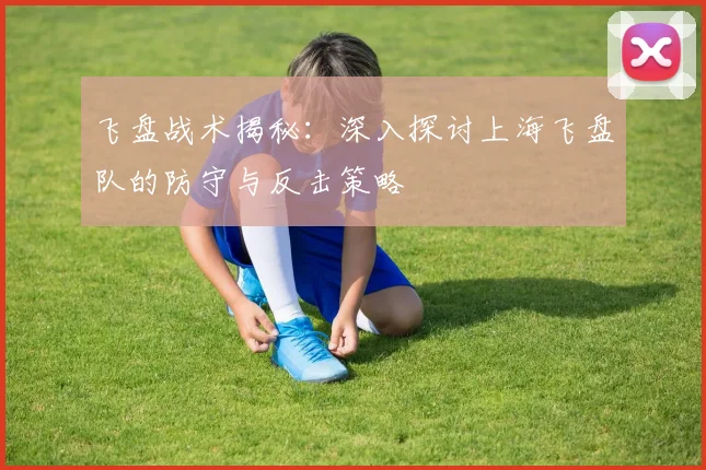 飞盘战术揭秘：深入探讨上海飞盘队的防守与反击策略